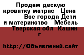 Продам дескую кроватку матрас › Цена ­ 3 000 - Все города Дети и материнство » Мебель   . Тверская обл.,Кашин г.